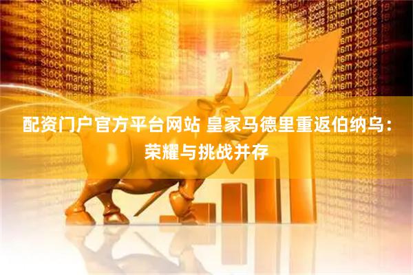 配资门户官方平台网站 皇家马德里重返伯纳乌：荣耀与挑战并存