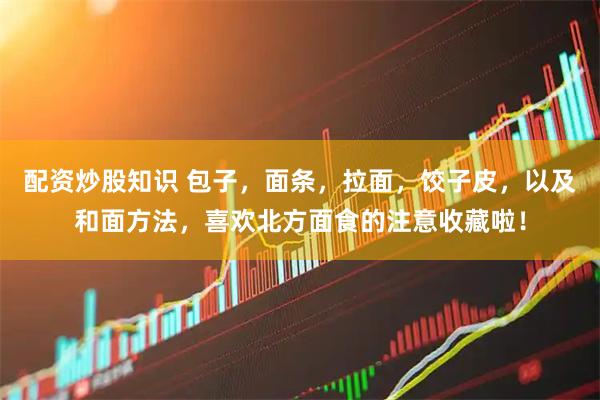 配资炒股知识 包子，面条，拉面，饺子皮，以及和面方法，喜欢北方面食的注意收藏啦！