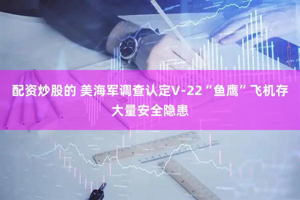 配资炒股的 美海军调查认定V-22“鱼鹰”飞机存大量安全隐患