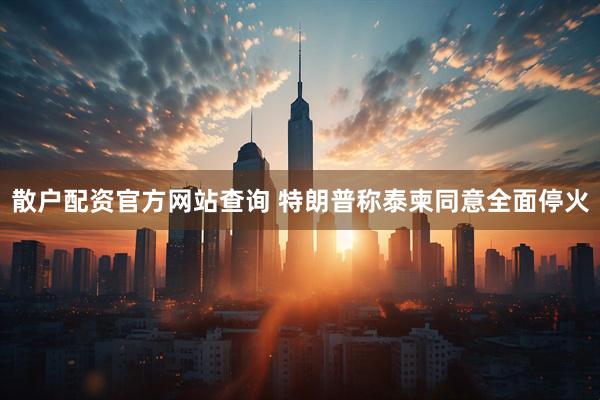 散户配资官方网站查询 特朗普称泰柬同意全面停火