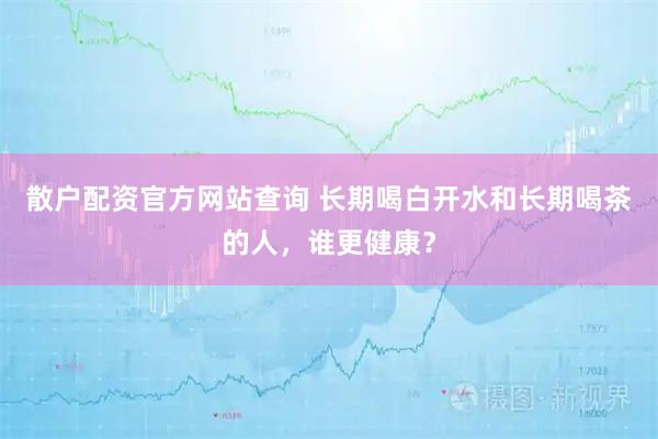 散户配资官方网站查询 长期喝白开水和长期喝茶的人，谁更健康？