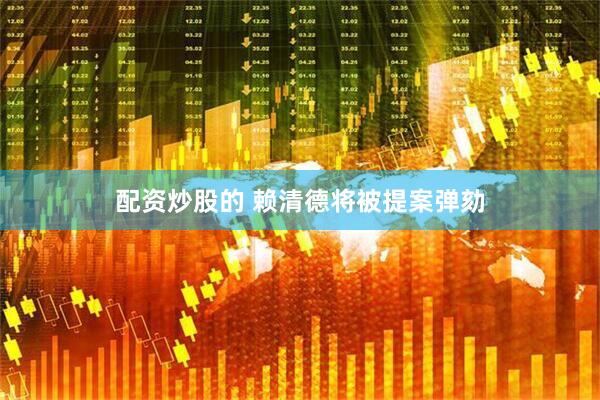 配资炒股的 赖清德将被提案弹劾
