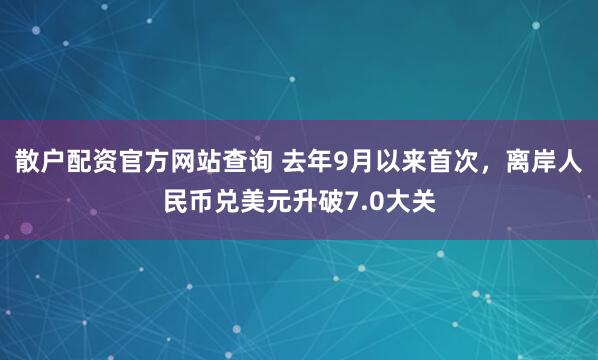 散户配资官方网站查询 去年9月以来首次，离岸人民币兑美元升破7.0大关