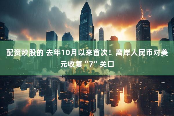 配资炒股的 去年10月以来首次！离岸人民币对美元收复“7”关口