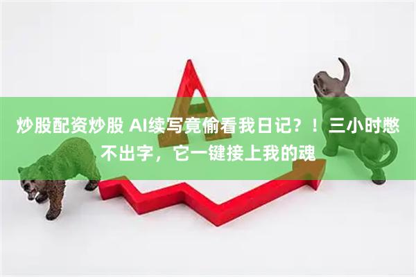炒股配资炒股 AI续写竟偷看我日记？！三小时憋不出字，它一键接上我的魂