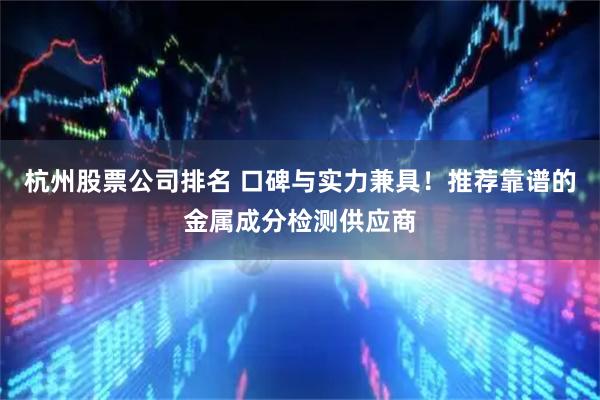 杭州股票公司排名 口碑与实力兼具！推荐靠谱的金属成分检测供应商