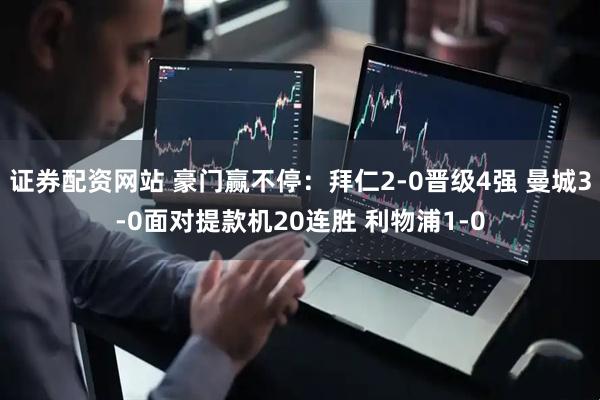 证券配资网站 豪门赢不停：拜仁2-0晋级4强 曼城3-0面对提款机20连胜 利物浦1-0