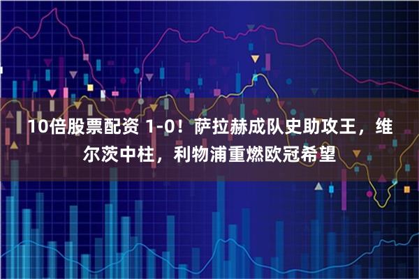10倍股票配资 1-0！萨拉赫成队史助攻王，维尔茨中柱，利物浦重燃欧冠希望
