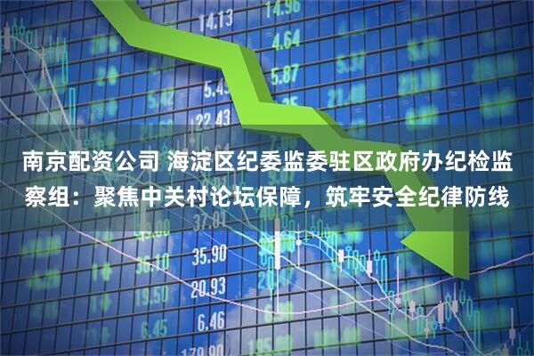 南京配资公司 海淀区纪委监委驻区政府办纪检监察组：聚焦中关村论坛保障，筑牢安全纪律防线