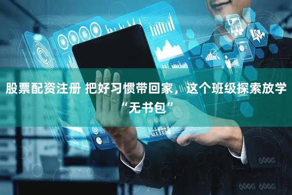 股票配资注册 把好习惯带回家，这个班级探索放学“无书包”