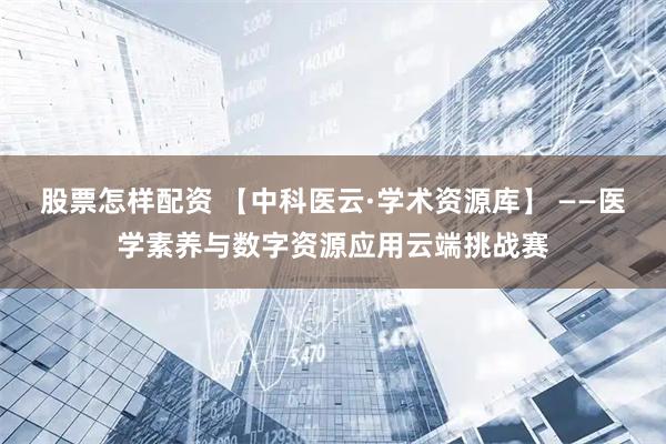 股票怎样配资 【中科医云·学术资源库】 ——医学素养与数字资源应用云端挑战赛
