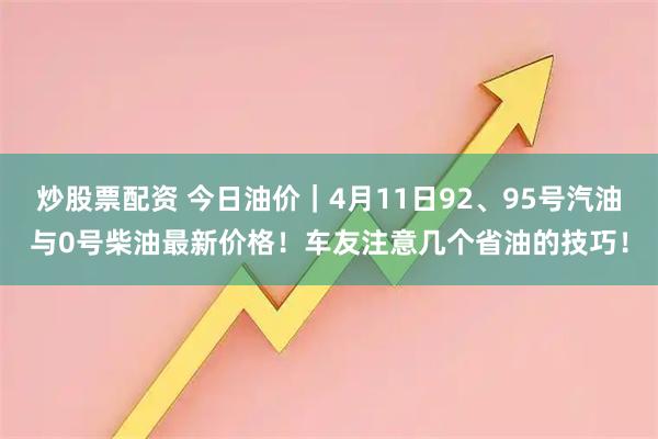 炒股票配资 今日油价｜4月11日92、95号汽油与0号柴油最新价格！车友注意几个省油的技巧！