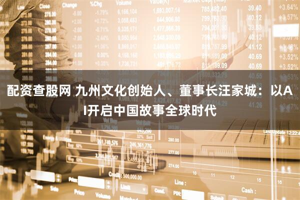 配资查股网 九州文化创始人、董事长汪家城：以AI开启中国故事全球时代
