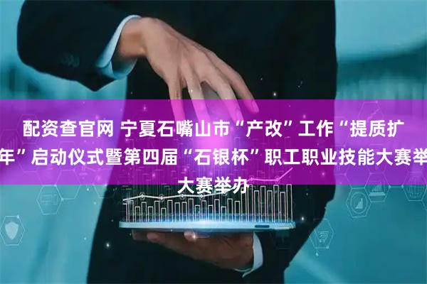 配资查官网 宁夏石嘴山市“产改”工作“提质扩面年”启动仪式暨第四届“石银杯”职工职业技能大赛举办