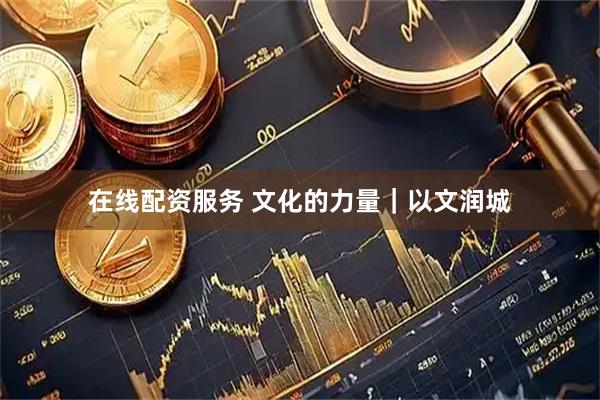 在线配资服务 文化的力量｜以文润城