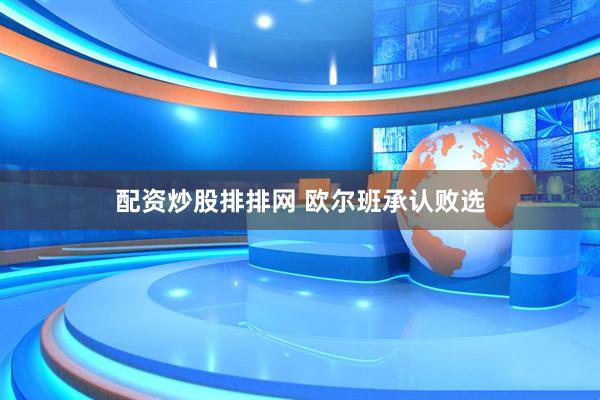 配资炒股排排网 欧尔班承认败选