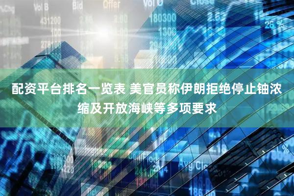 配资平台排名一览表 美官员称伊朗拒绝停止铀浓缩及开放海峡等多项要求