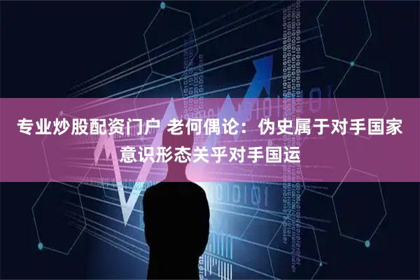 专业炒股配资门户 老何偶论：伪史属于对手国家意识形态关乎对手国运