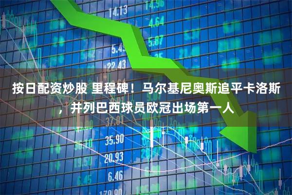 按日配资炒股 里程碑！马尔基尼奥斯追平卡洛斯，并列巴西球员欧冠出场第一人