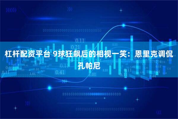 杠杆配资平台 9球狂飙后的相视一笑：恩里克调侃孔帕尼