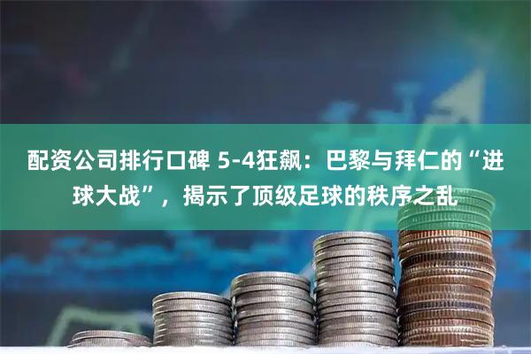 配资公司排行口碑 5-4狂飙：巴黎与拜仁的“进球大战”，揭示了顶级足球的秩序之乱