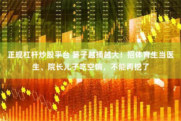 正规杠杆炒股平台 篓子越捅越大！招体育生当医生、院长儿子吃空饷，不能再挖了
