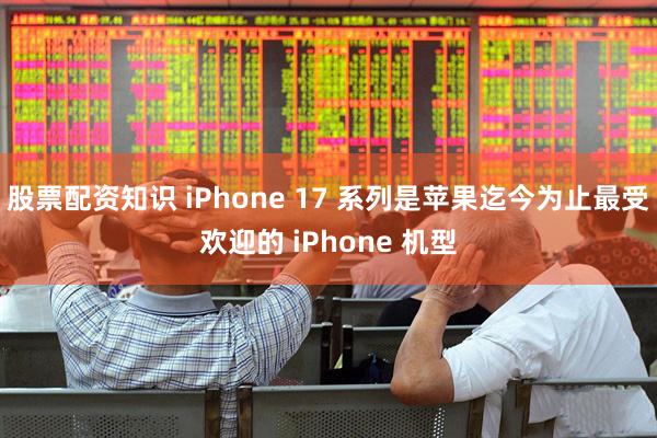 股票配资知识 iPhone 17 系列是苹果迄今为止最受欢迎的 iPhone 机型