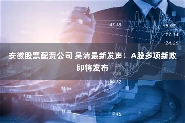 安徽股票配资公司 吴清最新发声！A股多项新政即将发布