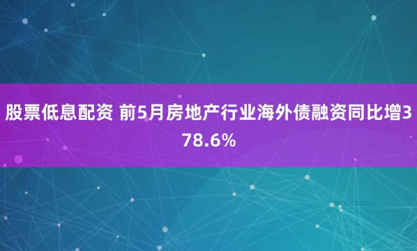 股票低息配资 前5月房地产行业海外债融资同比增378.6%