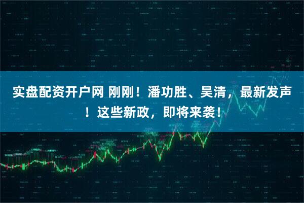 实盘配资开户网 刚刚！潘功胜、吴清，最新发声！这些新政，即将来袭！