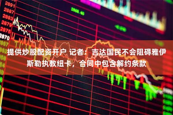 提供炒股配资开户 记者：吉达国民不会阻碍雅伊斯勒执教纽卡，合同中包含解约条款