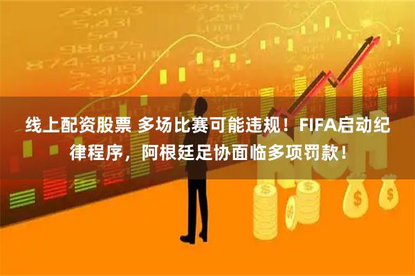 线上配资股票 多场比赛可能违规！FIFA启动纪律程序，阿根廷足协面临多项罚款！